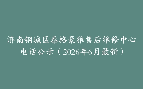 济南钢城区泰格豪雅售后维修中心电话公示（2026年6月最新）