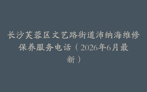 长沙芙蓉区文艺路街道沛纳海维修保养服务电话（2026年6月最新）