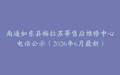 南通如东县格拉苏蒂售后维修中心电话公示（2026年6月最新）