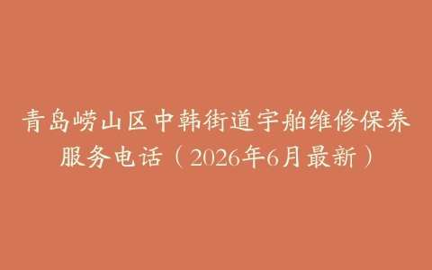 青岛崂山区中韩街道宇舶维修保养服务电话（2026年6月最新）