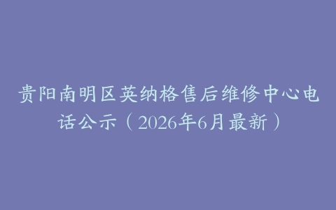 贵阳南明区英纳格售后维修中心电话公示（2026年6月最新）