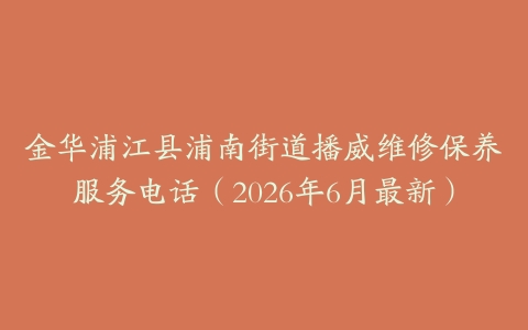 金华浦江县浦南街道播威维修保养服务电话（2026年6月最新）
