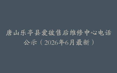 唐山乐亭县爱彼售后维修中心电话公示（2026年6月最新）