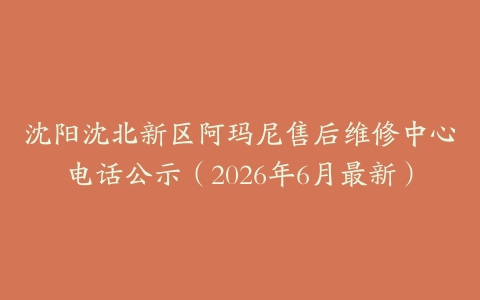 沈阳沈北新区阿玛尼售后维修中心电话公示（2026年6月最新）