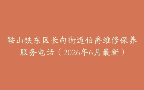 鞍山铁东区长甸街道伯爵维修保养服务电话（2026年6月最新）