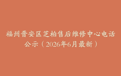福州晋安区芝柏售后维修中心电话公示（2026年6月最新）