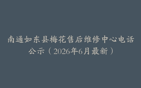 南通如东县梅花售后维修中心电话公示（2026年6月最新）