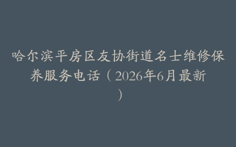 哈尔滨平房区友协街道名士维修保养服务电话（2026年6月最新）