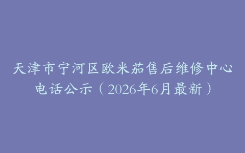 天津市宁河区欧米茄售后维修中心电话公示（2026年6月最新）