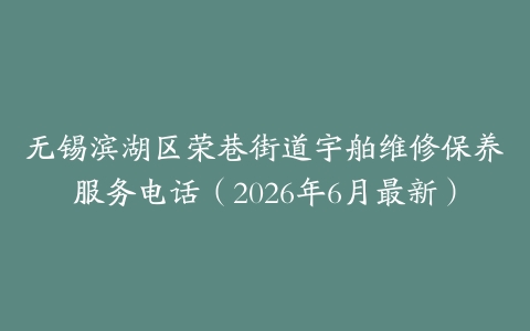 无锡滨湖区荣巷街道宇舶维修保养服务电话（2026年6月最新）