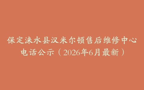 保定涞水县汉米尔顿售后维修中心电话公示（2026年6月最新）