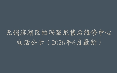 无锡滨湖区帕玛强尼售后维修中心电话公示（2026年6月最新）