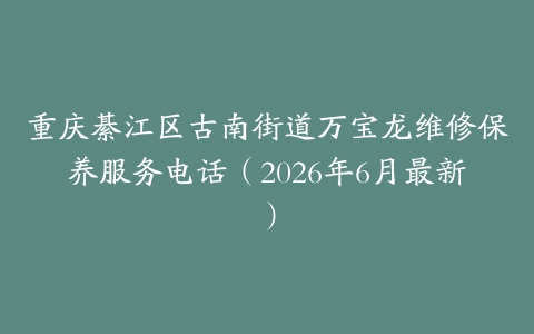 重庆綦江区古南街道万宝龙维修保养服务电话（2026年6月最新）
