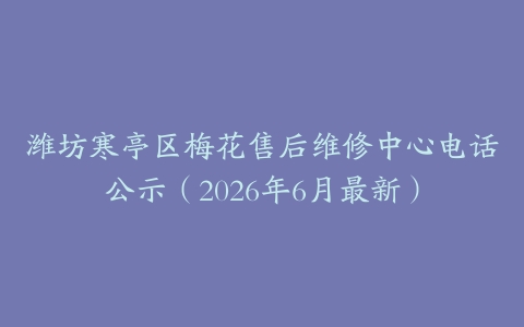 潍坊寒亭区梅花售后维修中心电话公示（2026年6月最新）