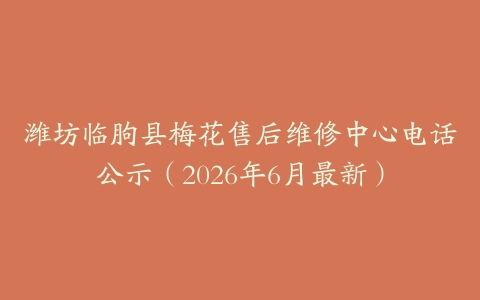 潍坊临朐县梅花售后维修中心电话公示（2026年6月最新）