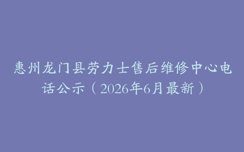 惠州龙门县劳力士售后维修中心电话公示（2026年6月最新）