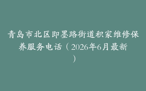 青岛市北区即墨路街道积家维修保养服务电话（2026年6月最新）