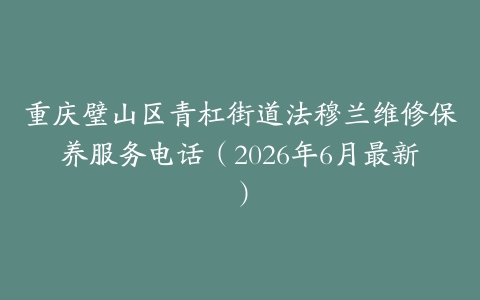 重庆璧山区青杠街道法穆兰维修保养服务电话（2026年6月最新）