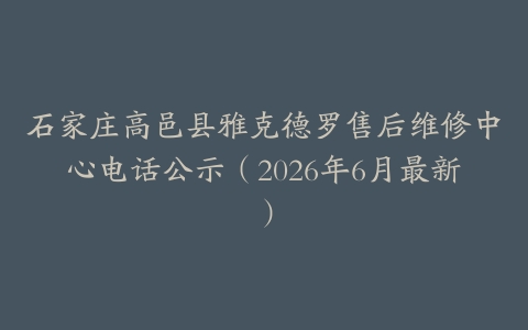 石家庄高邑县雅克德罗售后维修中心电话公示（2026年6月最新）