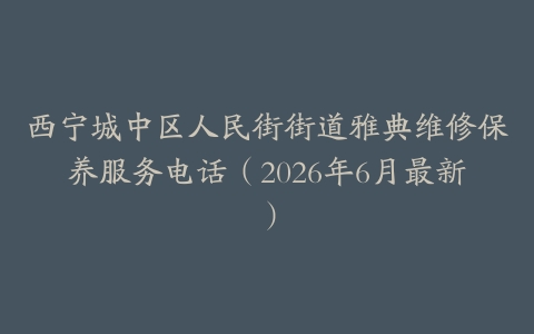 西宁城中区人民街街道雅典维修保养服务电话（2026年6月最新）