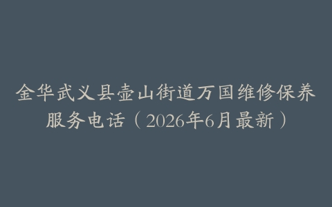 金华武义县壶山街道万国维修保养服务电话（2026年6月最新）