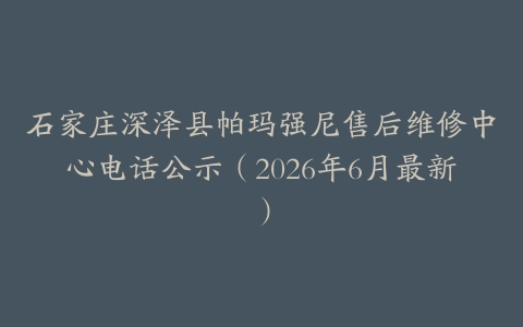 石家庄深泽县帕玛强尼售后维修中心电话公示（2026年6月最新）