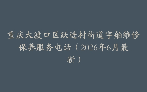 重庆大渡口区跃进村街道宇舶维修保养服务电话（2026年6月最新）