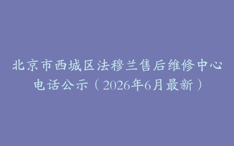北京市西城区法穆兰售后维修中心电话公示（2026年6月最新）
