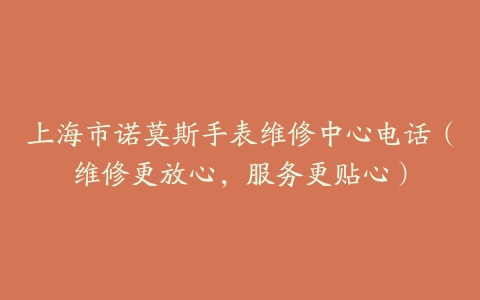 上海市诺莫斯手表维修中心电话（维修更放心，服务更贴心）