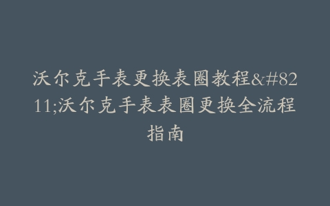 沃尔克手表更换表圈教程–沃尔克手表表圈更换全流程指南