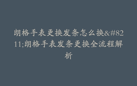 朗格手表更换发条怎么换--朗格手表发条更换全流程解析