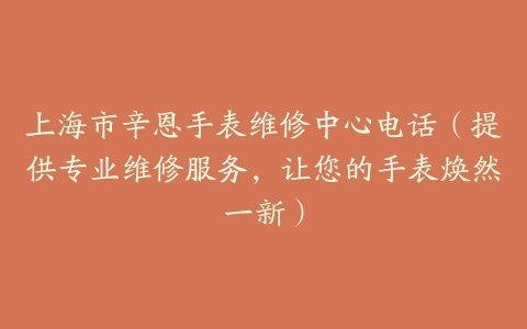上海市辛恩手表维修中心电话（提供专业维修服务，让您的手表焕然一新）