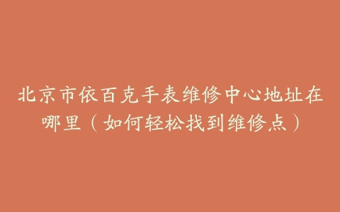 北京市依百克手表维修中心地址在哪里（如何轻松找到维修点）