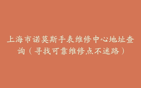 上海市诺莫斯手表维修中心地址查询（寻找可靠维修点不迷路）