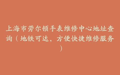 上海市劳尔顿手表维修中心地址查询（地铁可达，方便快捷维修服务）