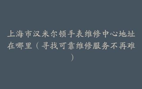 上海市汉米尔顿手表维修中心地址在哪里（寻找可靠维修服务不再难）