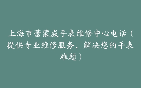 上海市蕾蒙威手表维修中心电话（提供专业维修服务，解决您的手表难题）