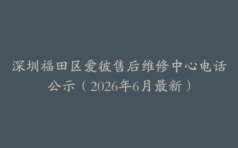 深圳福田区爱彼售后维修中心电话公示（2026年6月最新）