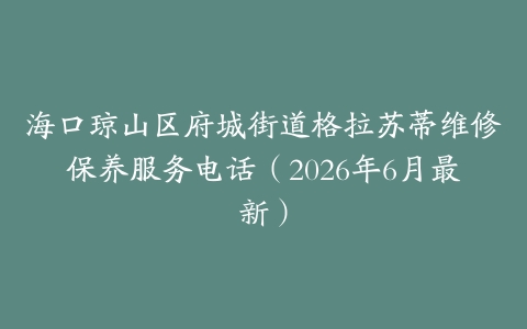 海口琼山区府城街道格拉苏蒂维修保养服务电话（2026年6月最新）