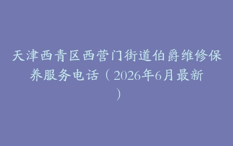 天津西青区西营门街道伯爵维修保养服务电话（2026年6月最新）