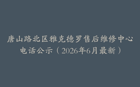 唐山路北区雅克德罗售后维修中心电话公示（2026年6月最新）
