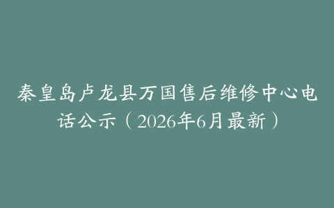 秦皇岛卢龙县万国售后维修中心电话公示（2026年6月最新）