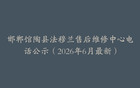 邯郸馆陶县法穆兰售后维修中心电话公示（2026年6月最新）