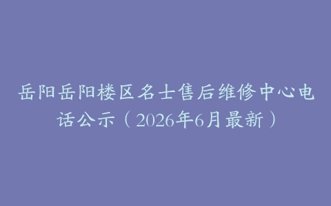 岳阳岳阳楼区名士售后维修中心电话公示（2026年6月最新）