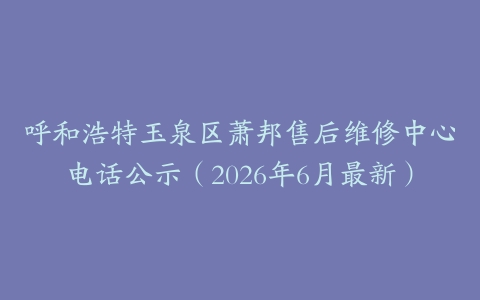 呼和浩特玉泉区萧邦售后维修中心电话公示（2026年6月最新）