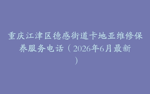 重庆江津区德感街道卡地亚维修保养服务电话（2026年6月最新）