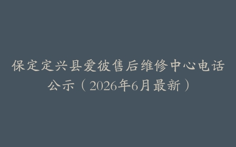 保定定兴县爱彼售后维修中心电话公示（2026年6月最新）
