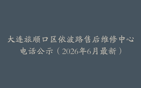 大连旅顺口区依波路售后维修中心电话公示（2026年6月最新）