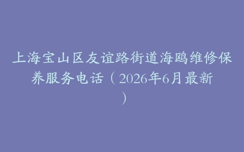 上海宝山区友谊路街道海鸥维修保养服务电话（2026年6月最新）