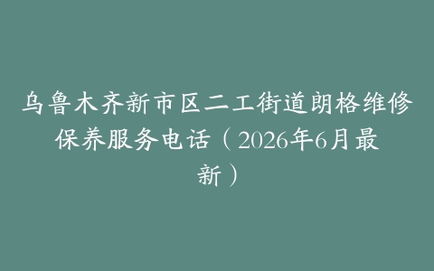 乌鲁木齐新市区二工街道朗格维修保养服务电话（2026年6月最新）